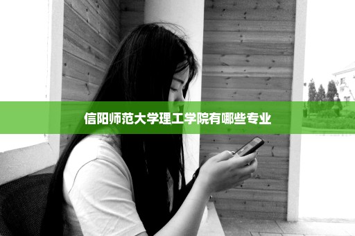 信阳师范大学理工学院有哪些专业