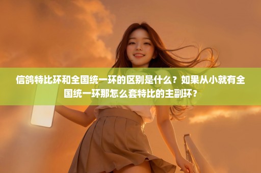 信鸽特比环和全国统一环的区别是什么？如果从小就有全国统一环那怎么套特比的主副环？