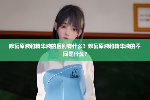 修复原液和精华液的区别有什么？修复原液和精华液的不同是什么？