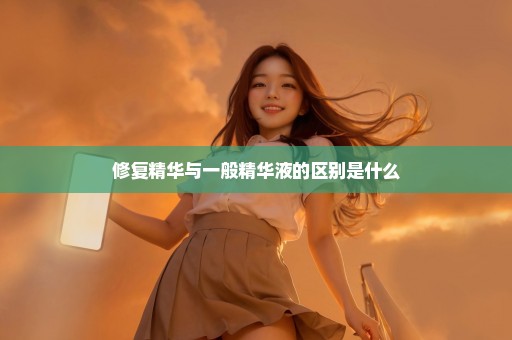 修复精华与一般精华液的区别是什么