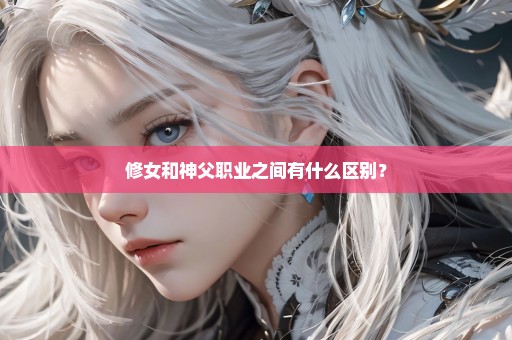 修女和神父职业之间有什么区别？