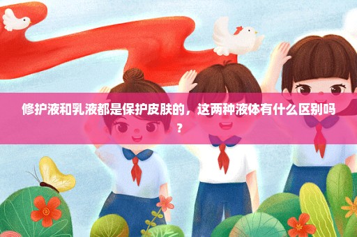 修护液和乳液都是保护皮肤的，这两种液体有什么区别吗？