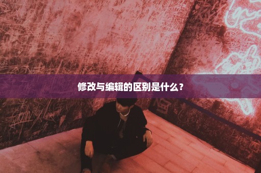 修改与编辑的区别是什么？