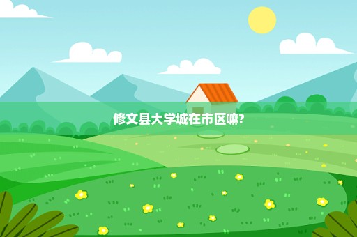 修文县大学城在市区嘛?
