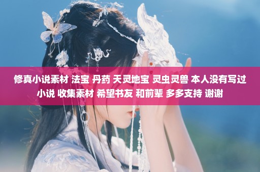 修真小说素材 法宝 丹药 天灵地宝 灵虫灵兽 本人没有写过小说 收集素材 希望书友 和前辈 多多支持 谢谢