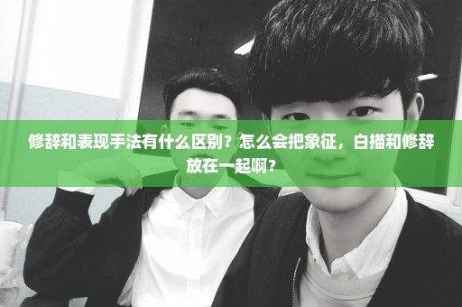 修辞和表现手法有什么区别？怎么会把象征，白描和修辞放在一起啊？