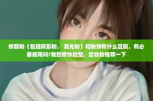 修颜粉（包括阴影粉， 高光粉）和粉饼有什么区别，有必要都用吗?我想修饰脸型，定妆粉推荐一下
