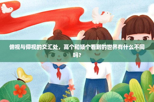 俯视与仰视的交汇处，高个和矮个看到的世界有什么不同吗？