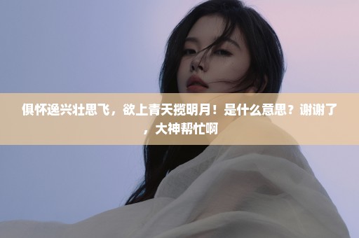 俱怀逸兴壮思飞，欲上青天揽明月！是什么意思？谢谢了，大神帮忙啊