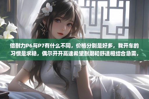 倍耐力P6与P7有什么不同，价格分别是好多，我开车的习惯是求稳，偶尔开开高速希望耐磨和舒适相结合急需，
