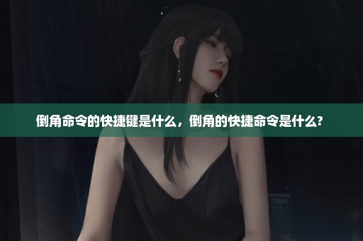 倒角命令的快捷键是什么，倒角的快捷命令是什么? 
