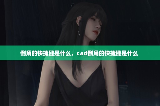 倒角的快捷键是什么，cad倒角的快捷键是什么 