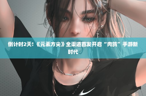倒计时2天! 《元素方尖》全渠道首发开启“肉鸽”手游新时代