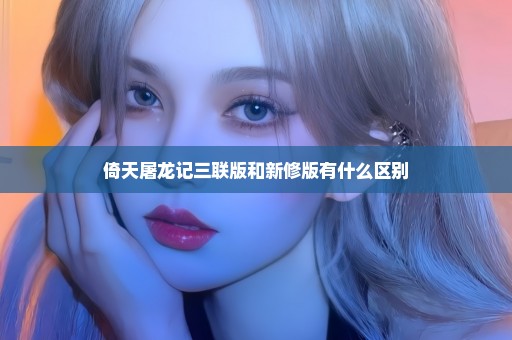 倚天屠龙记三联版和新修版有什么区别