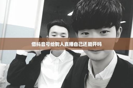 借抖音号给别人直播自己还能开吗