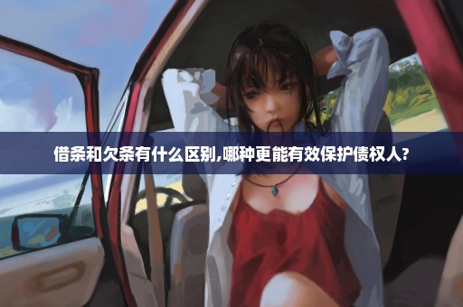 借条和欠条有什么区别,哪种更能有效保护债权人?