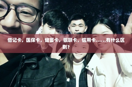 借记卡，医保卡，储蓄卡，银联卡，信用卡……有什么区别？