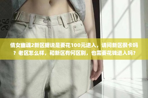 倩女幽魂2新区据说是要花100元进入，请问新区很卡吗？老区怎么样，和新区有何区别，也需要花钱进入吗？