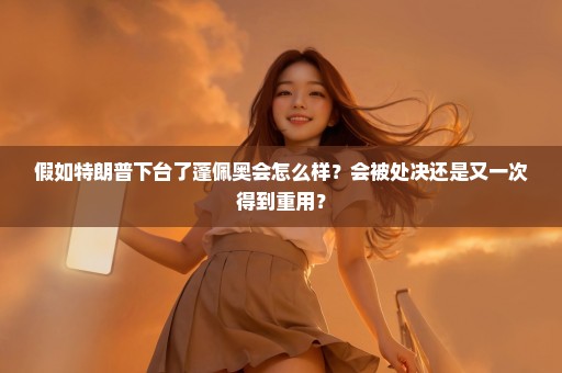 假如特朗普下台了蓬佩奥会怎么样？会被处决还是又一次得到重用？