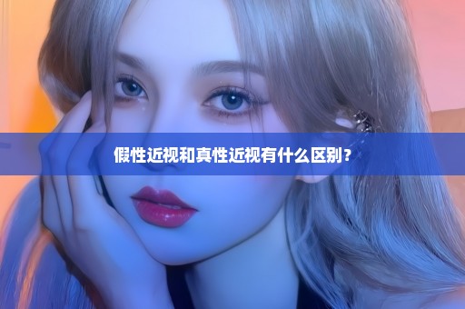假性近视和真性近视有什么区别？
