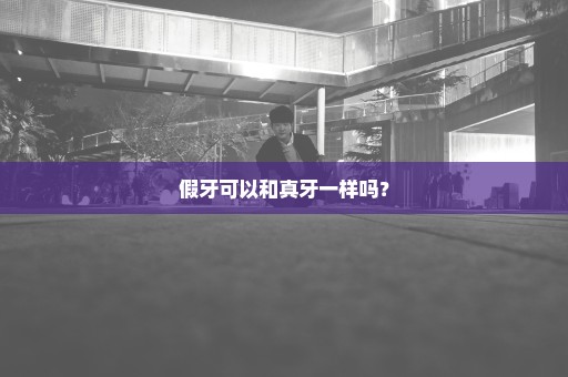 假牙可以和真牙一样吗？