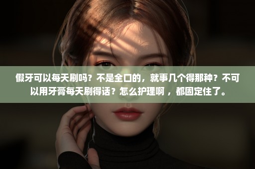 假牙可以每天刷吗？不是全口的，就事几个得那种？不可以用牙膏每天刷得话？怎么护理啊 ，都固定住了。