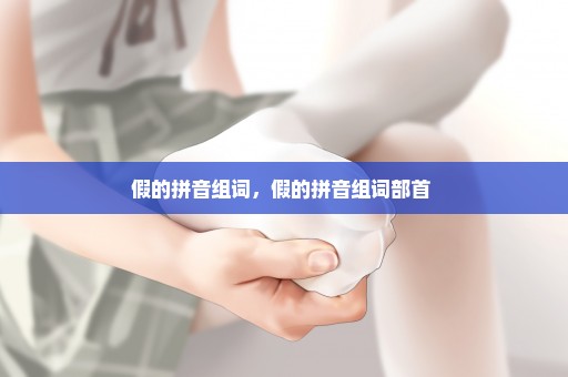 假的拼音组词，假的拼音组词部首 