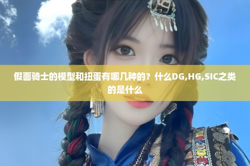 假面骑士的模型和扭蛋有哪几种的？什么DG,HG,SIC之类的是什么