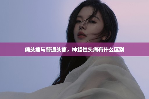 偏头痛与普通头痛，神经性头痛有什么区别