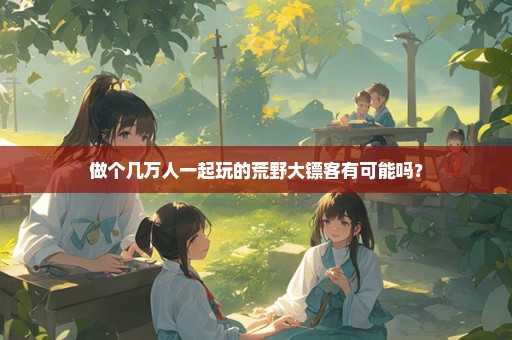 做个几万人一起玩的荒野大镖客有可能吗？
