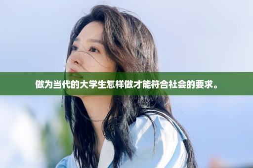 做为当代的大学生怎样做才能符合社会的要求。