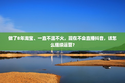 做了8年淘宝、一直不温不火，现在不会直播抖音，该怎么继续运营？
