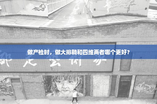 做产检时，做大排畸和四维两者哪个更好？