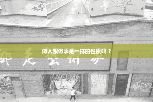 做人跟做事是一样的性质吗 ？