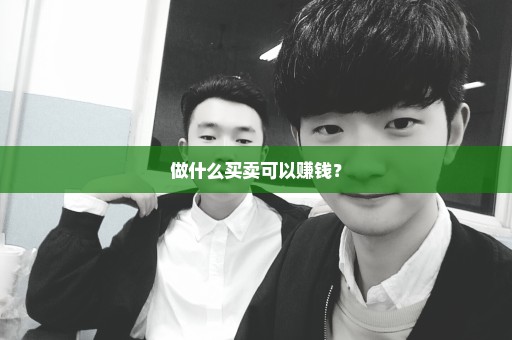 做什么买卖可以赚钱？