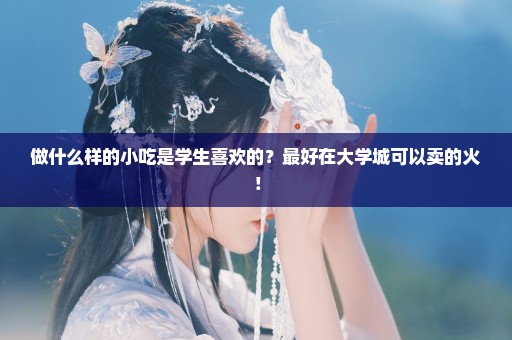 做什么样的小吃是学生喜欢的？最好在大学城可以卖的火！