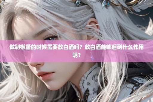 做剁椒酱的时候需要放白酒吗？放白酒能够起到什么作用呢？