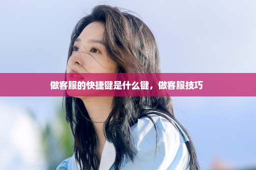 做客服的快捷键是什么键，做客服技巧 
