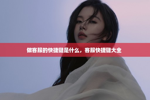 做客服的快捷键是什么，客服快捷键大全 