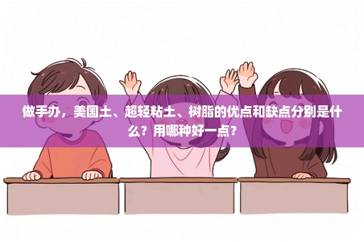 做手办，美国土、超轻粘土、树脂的优点和缺点分别是什么？用哪种好一点？
