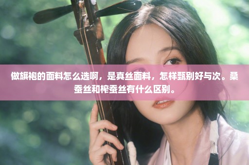 做旗袍的面料怎么选啊，是真丝面料，怎样甄别好与次。桑蚕丝和榨蚕丝有什么区别。