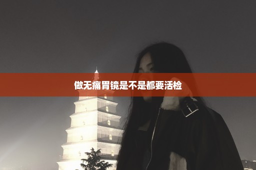 做无痛胃镜是不是都要活检