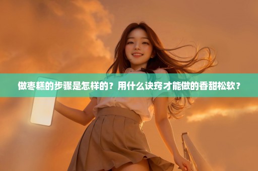 做枣糕的步骤是怎样的？用什么诀窍才能做的香甜松软？