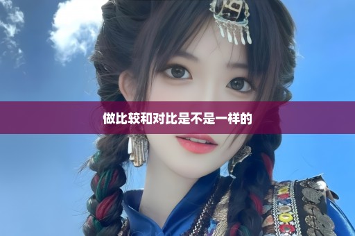 做比较和对比是不是一样的