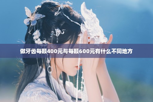 做牙齿每颗400元与每颗600元有什么不同地方