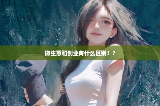 做生意和创业有什么区别！？