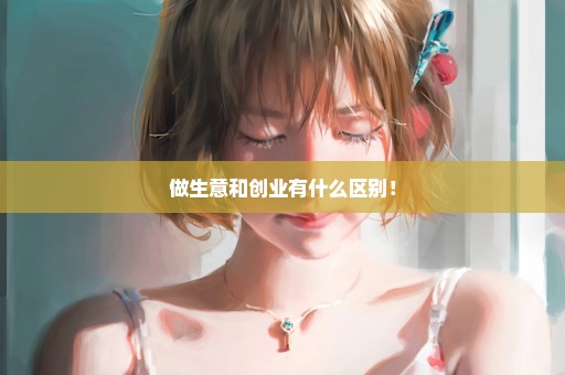 做生意和创业有什么区别！