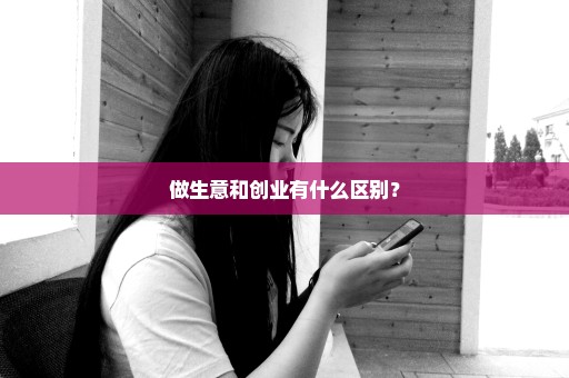 做生意和创业有什么区别？