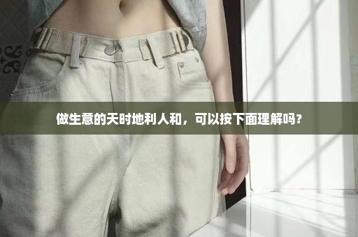 做生意的天时地利人和，可以按下面理解吗？