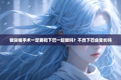 做突嘴手术一定要和下巴一起做吗？不然下巴会变长吗